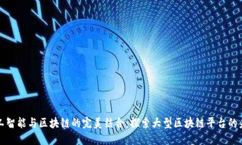人工智能与区块链的完美结合:探索大型区块链平台的未来