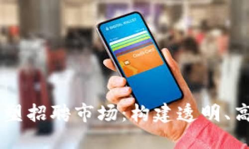 区块链技术重塑招聘市场:构建透明、高效的招聘平台