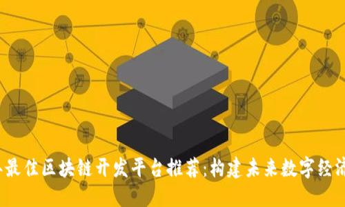 2023年最佳区块链开发平台推荐:构建未来数字经济的桥梁
