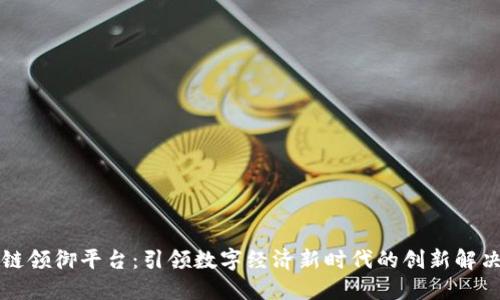 区块链领御平台:引领数字经济新时代的创新解决方案