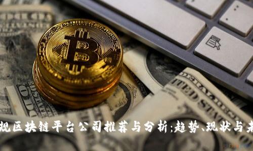国内正规区块链平台公司推荐与分析:趋势、现状与未来发展