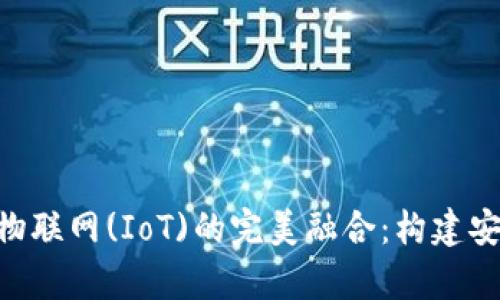 深度解析区块链与物联网(IoT)的完美融合:构建安全、高效的未来平台