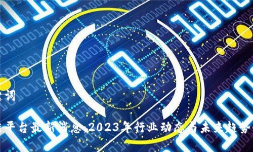 和关键词
区块链平台最新消息:2023年行业动态与未来趋势全解析