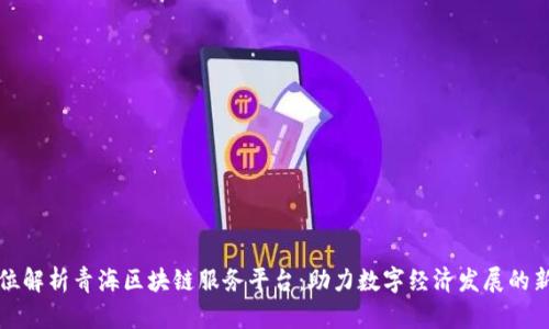 全方位解析青海区块链服务平台:助力数字经济发展的新引擎