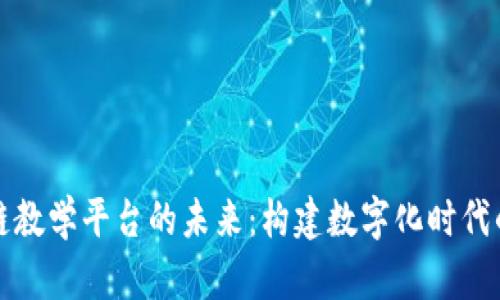 探索高校区块链教学平台的未来:构建数字化时代的新型教育体系