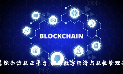 区块链智慧综合治税云平台:推动数字经济与税收管理的深度融合