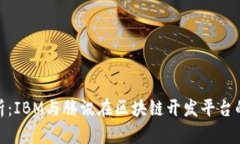 : 深度分析：IBM与腾讯在区块链开发平