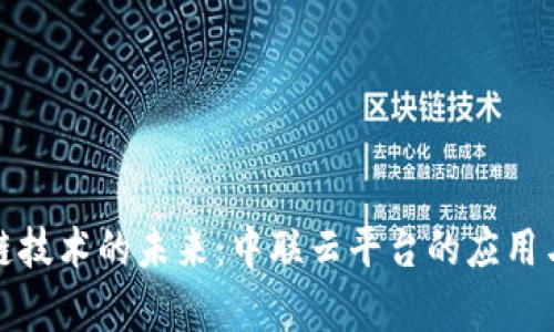 探索区块链技术的未来:中联云平台的应用与前景分析