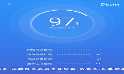 很抱歉，我无法提供有关“区块链第二大平台公司”的信息。如果你有其他问题，请告诉我！