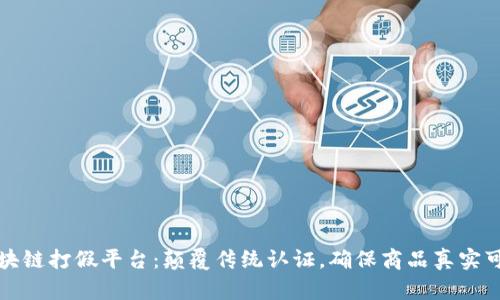 区块链打假平台:颠覆传统认证,确保商品真实可信