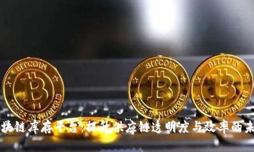 区块链库存平台:提升供应链透明度与效率的未来