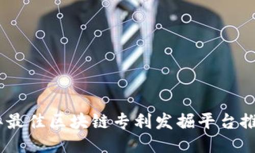 : 2023年最佳区块链专利发掘平台推荐与评测