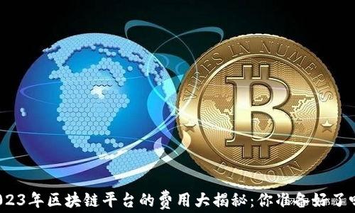 2023年区块链平台的费用大揭秘:你准备好了吗?
