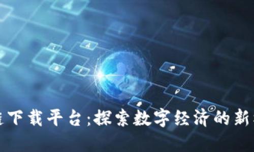 福建区块链下载平台:探索数字经济的新机遇与挑战