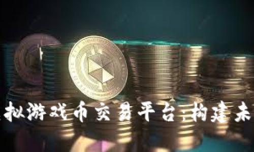 深入探讨区块链虚拟游戏币交易平台:构建未来数字娱乐的基石
