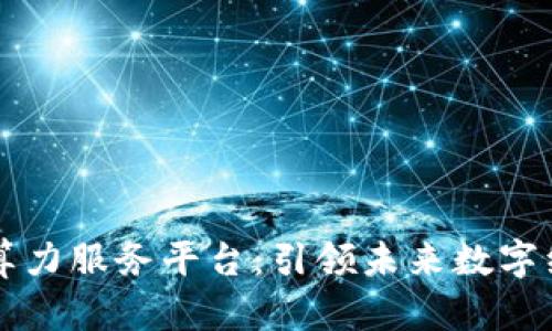 探索区块链算力服务平台：引领未来数字经济的新风口