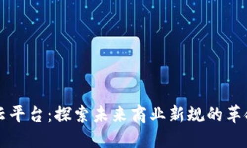 区块链云平台:探索未来商业新规的革命性转变