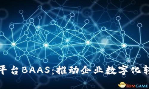 区块链开放平台BAAS:推动企业数字化转型的新机遇