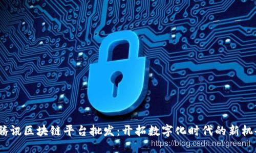 腾讯区块链平台批发:开拓数字化时代的新机会