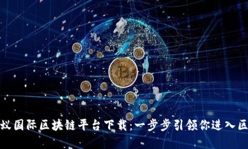 全面解析蚂蚁国际区块链平台下载:一步步引领你进入区块链新时代