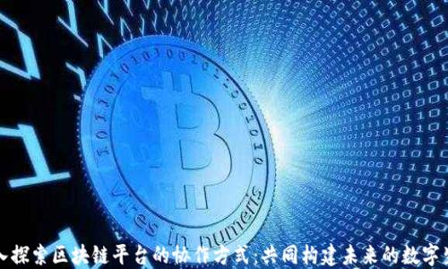 深入探索区块链平台的协作方式:共同构建未来的数字生态