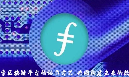 深入探索区块链平台的协作方式:共同构建未来的数字生态