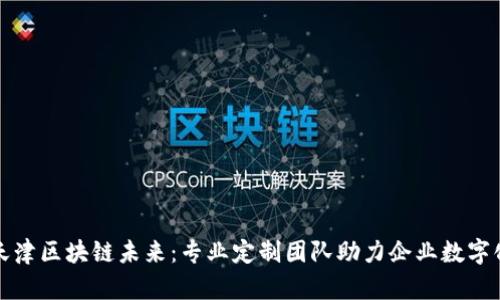 探索天津区块链未来:专业定制团队助力企业数字化转型