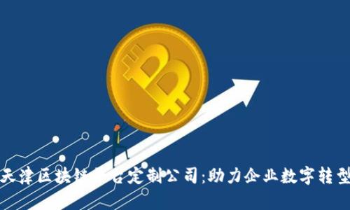 全面解析天津区块链平台定制公司:助力企业数字转型的新选择