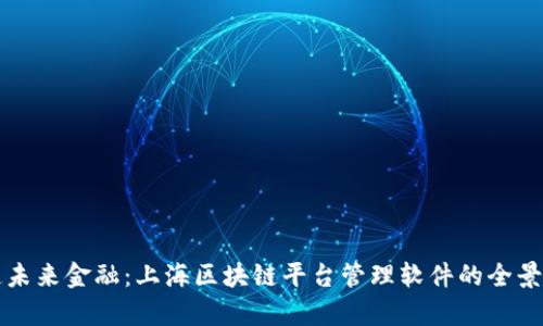 打造未来金融:上海区块链平台管理软件的全景分析