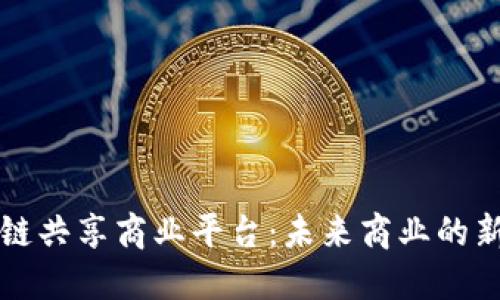区块链共享商业平台：未来商业的新选择