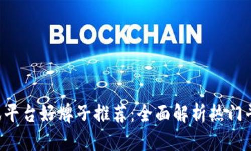 区块链资讯平台好牌子推荐:全面解析热门平台及其特色