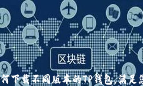 
全面指南：如何下载不同版本的TP钱包，满足您的各种需求