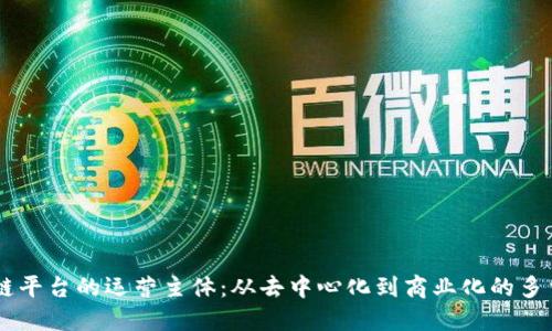 区块链平台的运营主体:从去中心化到商业化的多重视角