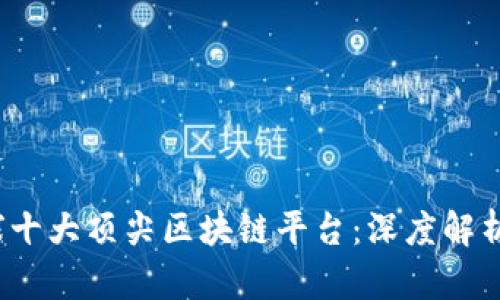 2023年全球十大顶尖区块链平台:深度解析与全面对比
