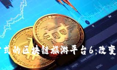突破传统旅游方式的区块链旅游平台6：改变行业的崭新视角