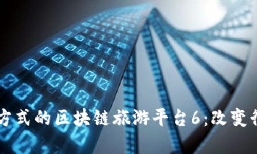 突破传统旅游方式的区块链旅游平台6：改变行业的崭新视角